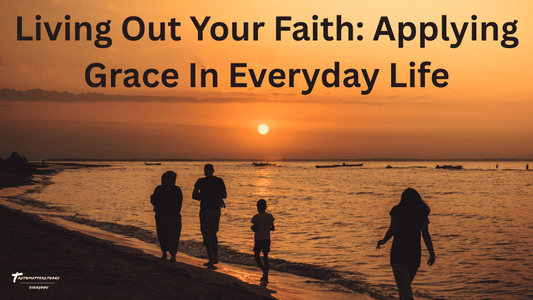 Living Out Your Faith: Applying Grace in Everyday Life - TruthMatters.today
