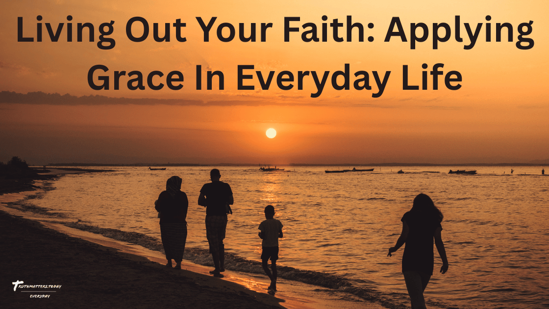 Living Out Your Faith: Applying Grace in Everyday Life - TruthMatters.today